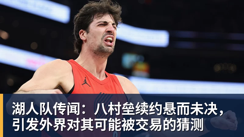 湖人队传闻：八村垒续约悬而未决，引发外界对其可能被交易的猜测