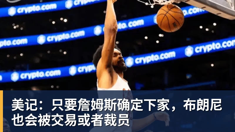 米兰体育美记：只要詹姆斯确定下家，布朗尼也会被交易或者裁员