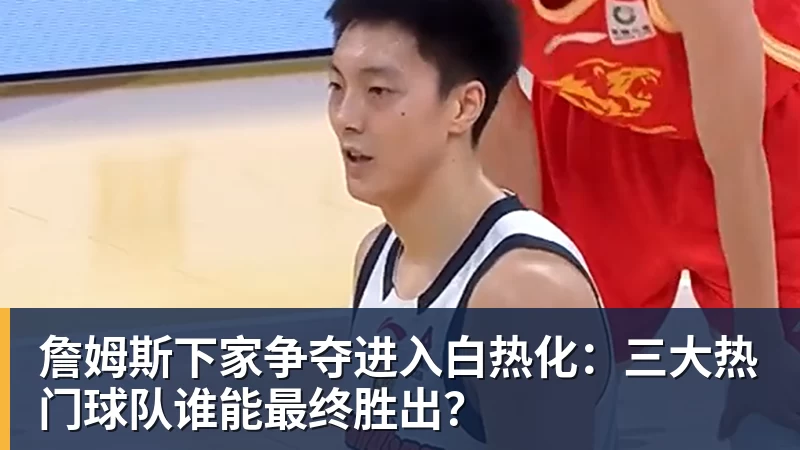 米兰体育詹姆斯下家争夺进入白热化：三大热门球队谁能最终胜出？