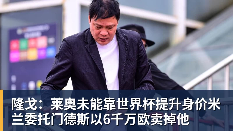 米兰体育隆戈：莱奥未能靠世界杯提升身价米兰委托门德斯以6千万欧卖掉他