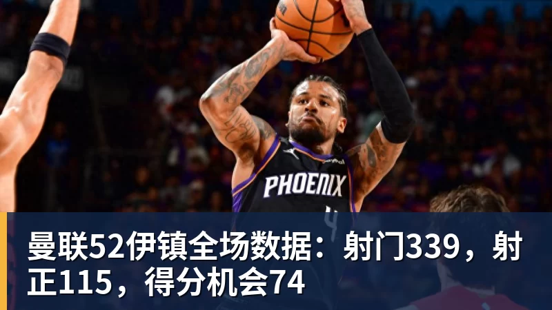米兰体育曼联52伊镇全场数据：射门339，射正115，得分机会74