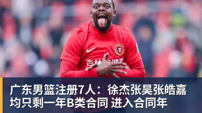 米兰体育广东男篮注册7人：徐杰张昊张皓嘉均只剩一年B类合同 进入合同年