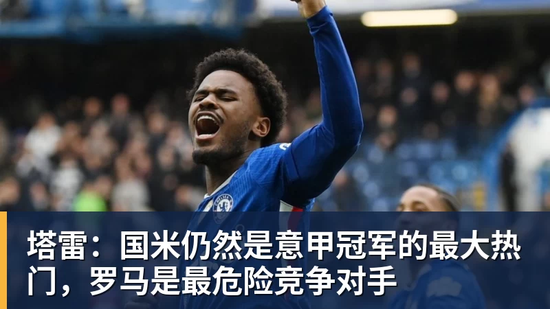 塔雷：国米仍然是意甲冠军的最大热门，罗马是最危险竞争对手