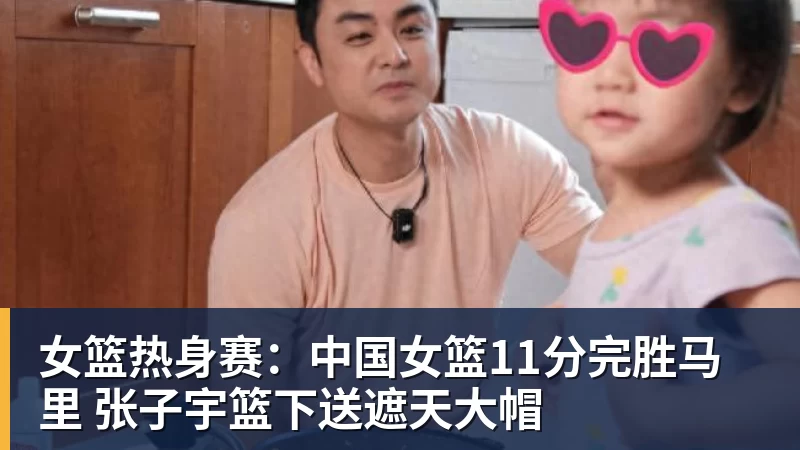 米兰体育女篮热身赛：中国女篮11分完胜马里 张子宇篮下送遮天大帽