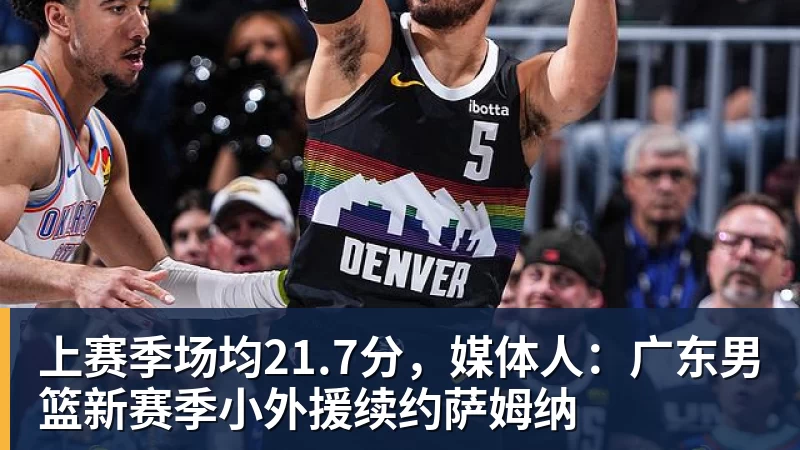 米兰体育上赛季场均21.7分，媒体人：广东男篮新赛季小外援续约萨姆纳