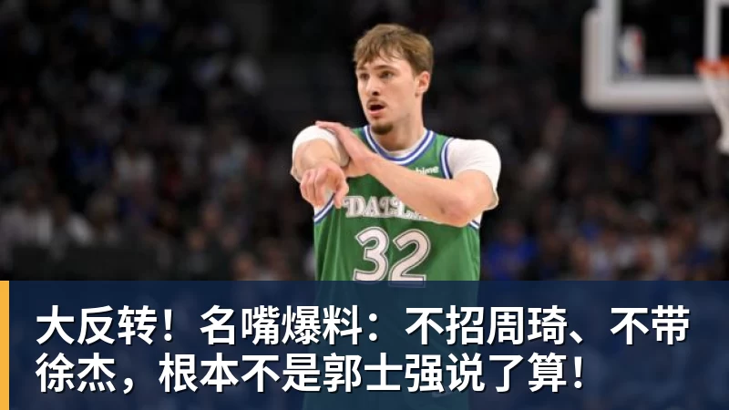 米兰体育大反转！名嘴爆料：不招周琦、不带徐杰，根本不是郭士强说了算！