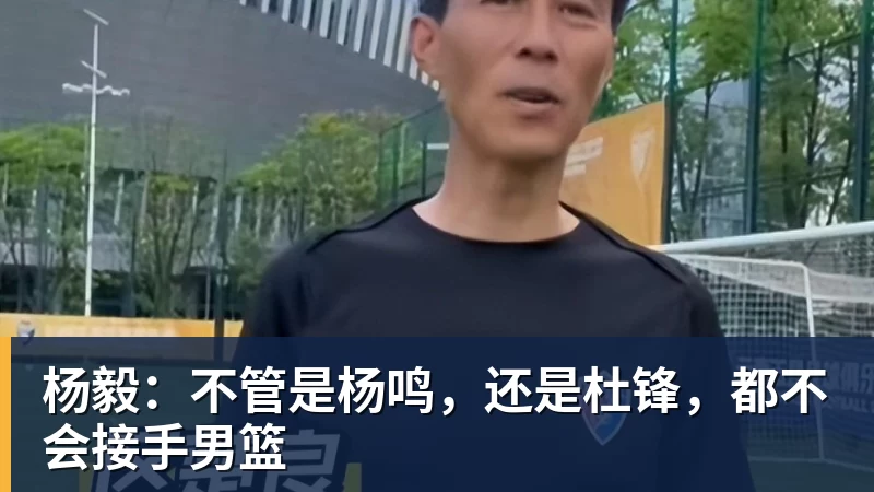 米兰体育杨毅:不管是杨鸣,还是杜锋,都不会接手男篮
